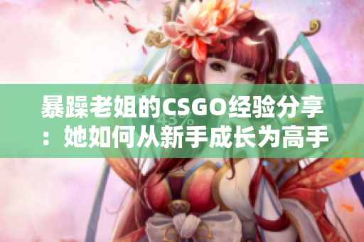 暴躁老姐的CSGO经验分享：她如何从新手成长为高手的秘诀