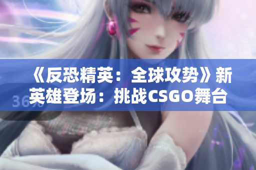 《反恐精英：全球攻势》新英雄登场：挑战CSGO舞台的暴躁小阿姨