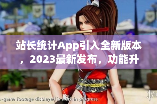 站长统计App引入全新版本，2023最新发布，功能升级迎来新变革