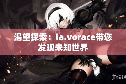 渴望探索：la.vorace带您发现未知世界