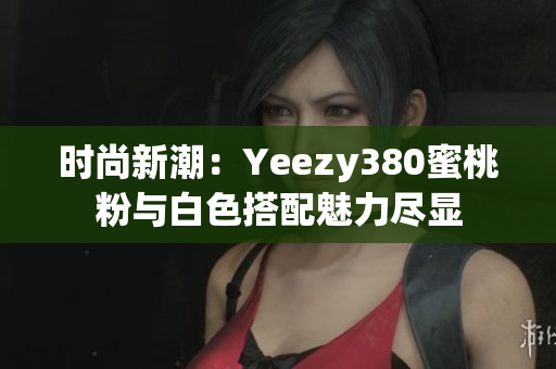 时尚新潮：Yeezy380蜜桃粉与白色搭配魅力尽显