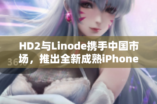 HD2与Linode携手中国市场，推出全新成熟iPhone