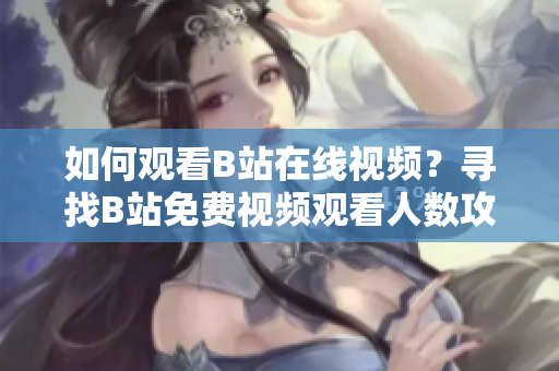 如何观看B站在线视频？寻找B站免费视频观看人数攻略