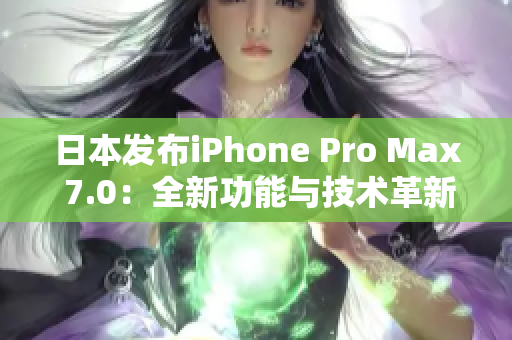 日本发布iPhone Pro Max 7.0：全新功能与技术革新