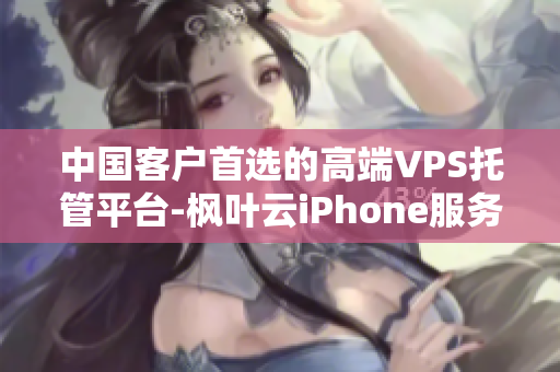 中国客户首选的高端VPS托管平台-枫叶云iPhone服务器