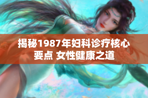 揭秘1987年妇科诊疗核心要点 女性健康之道