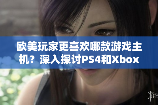 欧美玩家更喜欢哪款游戏主机？深入探讨PS4和Xbox之间的竞争与选择