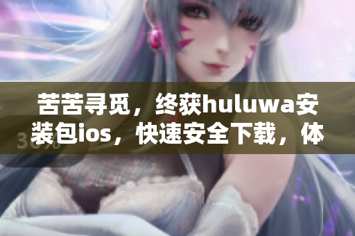 苦苦寻觅，终获huluwa安装包ios，快速安全下载，体验全新视听享受