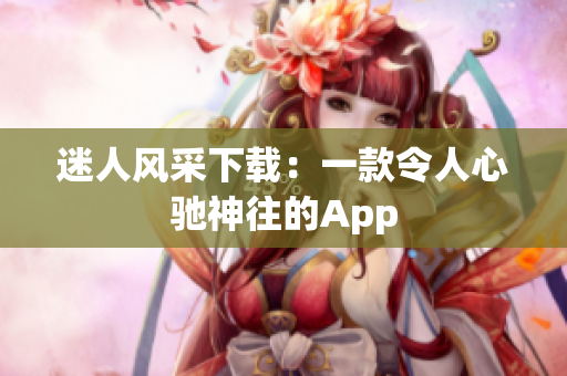 迷人风采下载：一款令人心驰神往的App