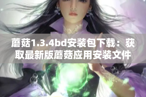 蘑菇1.3.4bd安装包下载：获取最新版蘑菇应用安装文件