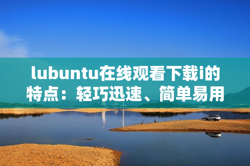 lubuntu在线观看下载i的特点：轻巧迅速、简单易用