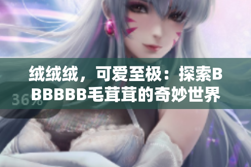 绒绒绒，可爱至极：探索BBBBBB毛茸茸的奇妙世界