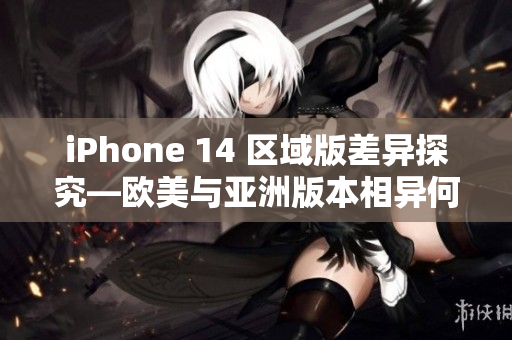 iPhone 14 区域版差异探究—欧美与亚洲版本相异何处？