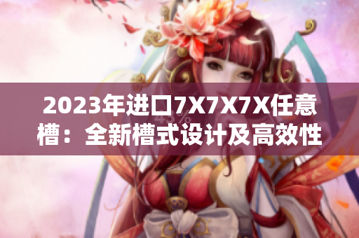 2023年进口7X7X7X任意槽：全新槽式设计及高效性能解析