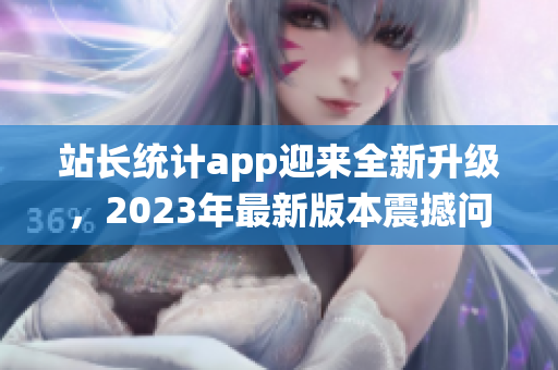 站长统计app迎来全新升级，2023年最新版本震撼问世