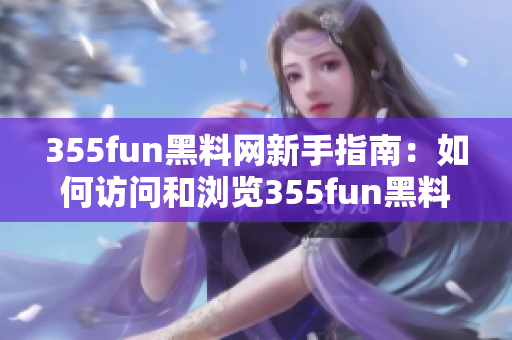 355fun黑料网新手指南：如何访问和浏览355fun黑料网