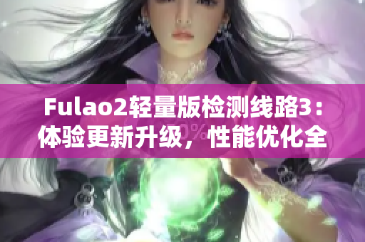 Fulao2轻量版检测线路3：体验更新升级，性能优化全面升级 