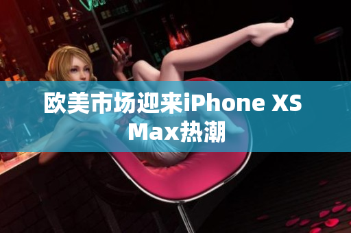 欧美市场迎来iPhone XS Max热潮