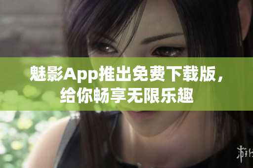 魅影App推出免费下载版，给你畅享无限乐趣