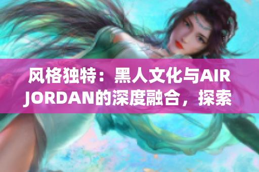 风格独特：黑人文化与AIRJORDAN的深度融合，探索背后的传奇