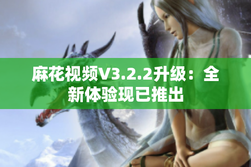 麻花视频V3.2.2升级：全新体验现已推出