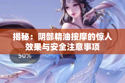 揭秘：阴部精油按摩的惊人效果与安全注意事项