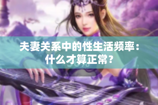 夫妻关系中的性生活频率：什么才算正常？