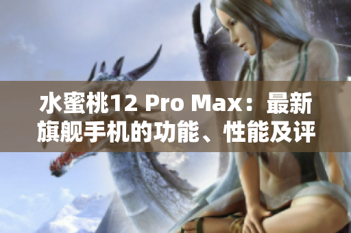 水蜜桃12 Pro Max：最新旗舰手机的功能、性能及评价