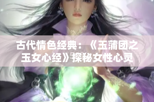 古代情色经典：《玉蒲团之玉女心经》探秘女性心灵