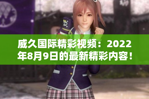 威久国际精彩视频：2022年8月9日的最新精彩内容！