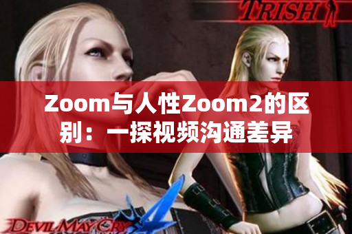 Zoom与人性Zoom2的区别：一探视频沟通差异