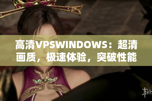 高清VPSWINDOWS：超清画质，极速体验，突破性能瓶颈