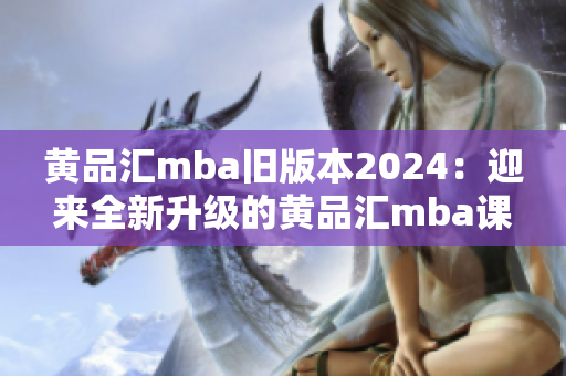 黄品汇mba旧版本2024：迎来全新升级的黄品汇mba课程2.0