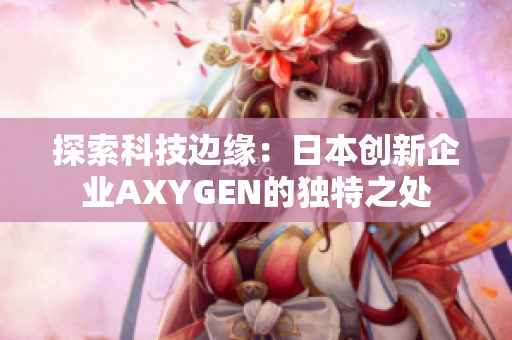 探索科技边缘：日本创新企业AXYGEN的独特之处