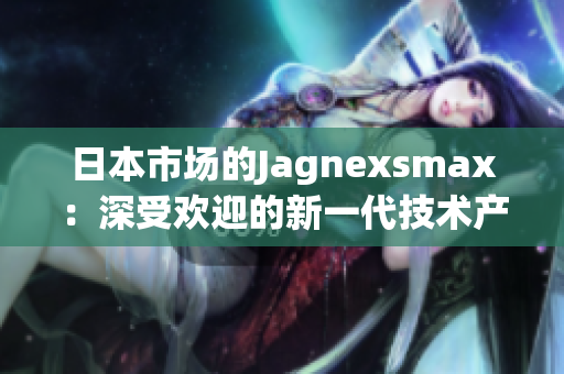 日本市场的Jagnexsmax：深受欢迎的新一代技术产品