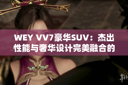 WEY VV7豪华SUV：杰出性能与奢华设计完美融合的全新选择