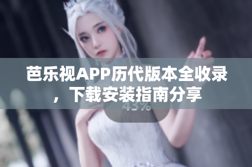 芭乐视APP历代版本全收录，下载安装指南分享