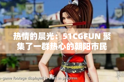 热情的晨光：51CGFUN 聚集了一群热心的朝阳市民