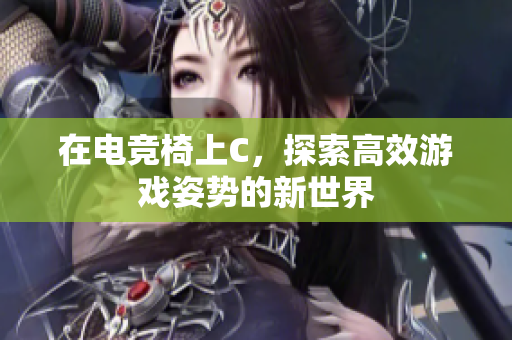 在电竞椅上C，探索高效游戏姿势的新世界