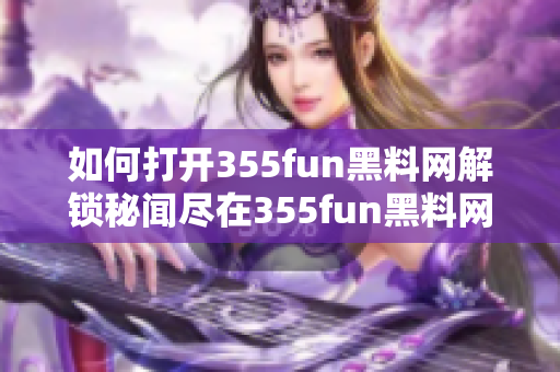 如何打开355fun黑料网解锁秘闻尽在355fun黑料网!