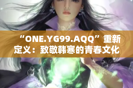 “ONE.YG99.AQQ”重新定义：致敬韩寒的青春文化庆典