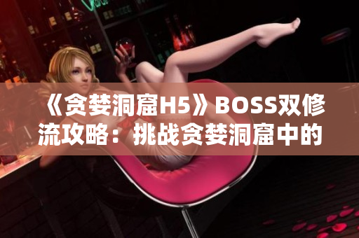 《贪婪洞窟H5》BOSS双修流攻略：挑战贪婪洞窟中的强大BOSS