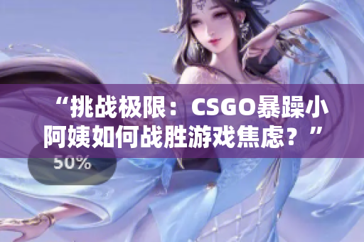 “挑战极限：CSGO暴躁小阿姨如何战胜游戏焦虑？”