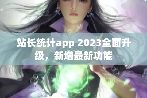 站长统计app 2023全面升级，新增最新功能