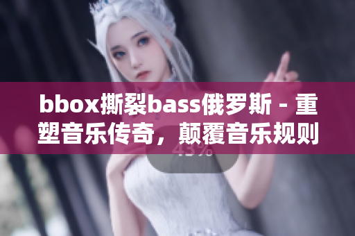 bbox撕裂bass俄罗斯 - 重塑音乐传奇，颠覆音乐规则