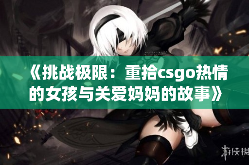 《挑战极限：重拾csgo热情的女孩与关爱妈妈的故事》