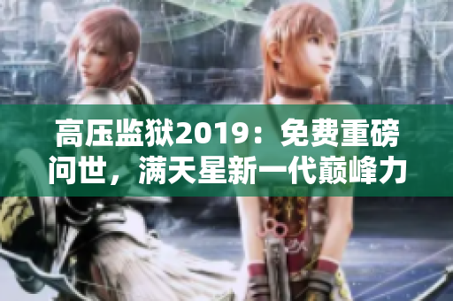 高压监狱2019：免费重磅问世，满天星新一代巅峰力作！