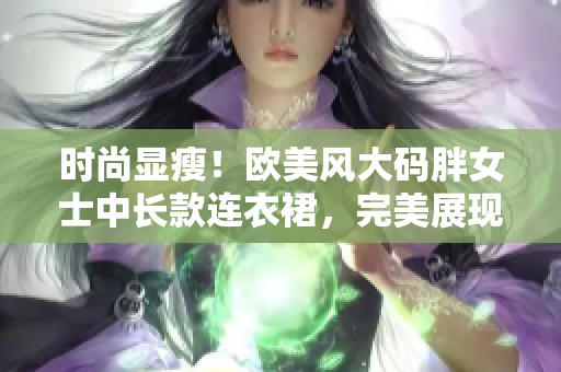 时尚显瘦！欧美风大码胖女士中长款连衣裙，完美展现曼妙身姿，打造优雅魅力！