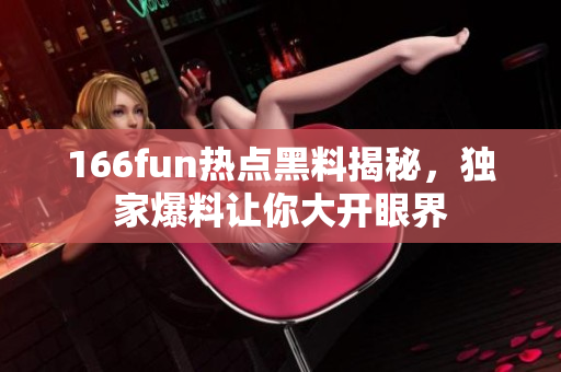 166fun热点黑料揭秘，独家爆料让你大开眼界