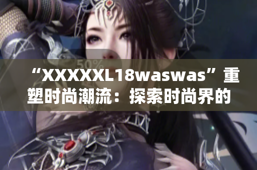 “XXXXXL18waswas”重塑时尚潮流：探索时尚界的新风向